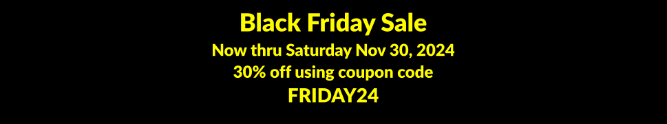 Black Friday Sale Now thru Saturday Nov 30, 2024 30% off using coupon code FRIDAY24